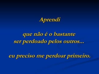 Aprendi

     que não é o bastante
 ser perdoado pelos outros...

eu preciso me perdoar primeiro.
 