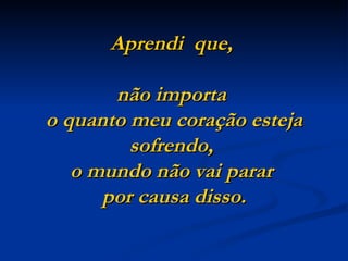 Aprendi que,

       não importa
o quanto meu coração esteja
         sofrendo,
   o mundo não vai parar
      por causa disso.
 