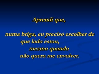 Aprendi que,

numa briga, eu preciso escolher de
    que lado estou,
        mesmo quando
    não quero me envolver.
 
