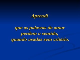 Aprendi

 que as palavras de amor
    perdem o sentido,
quando usadas sem critério.
 
