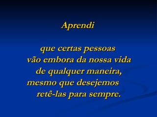 Aprendi

   que certas pessoas
vão embora da nossa vida
  de qualquer maneira,
mesmo que desejemos
  retê-las para sempre.
 