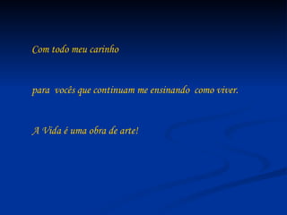 Com todo meu carinho


para vocês que continuam me ensinando como viver.


A Vida é uma obra de arte!
 