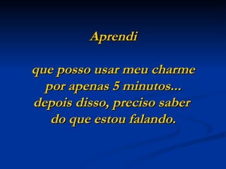 Aprendi

que posso usar meu charme
  por apenas 5 minutos...
depois disso, preciso saber
   do que estou falando.
 