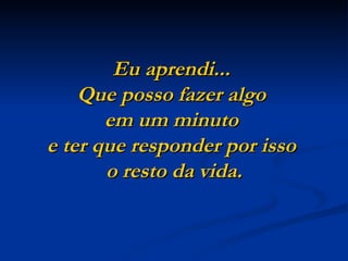 Eu aprendi...
    Que posso fazer algo
       em um minuto
e ter que responder por isso
       o resto da vida.
 