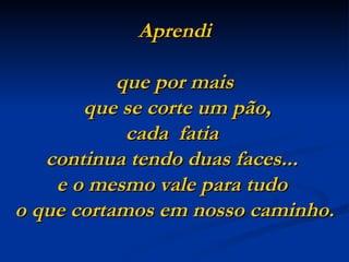 Aprendi

           que por mais
       que se corte um pão,
            cada fatia
   continua tendo duas faces...
    e o mesmo vale para tudo
o que cortamos em nosso caminho.
 