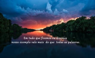 Em tudo que fizemos ou dizemos
nosso exemplo vale mais do que todas as palavras.
 