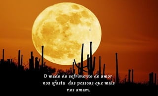 O medo do sofrimento do amor
nos afasta das pessoas que mais
           nos amam.
 