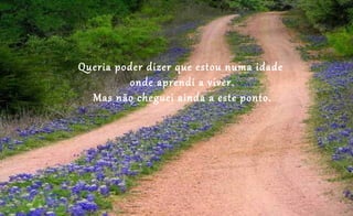 Queria poder dizer que estou numa idade
         onde aprendi a viver.
  Mas não cheguei ainda a este ponto.
 