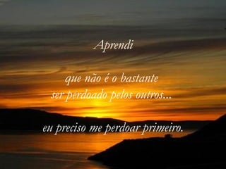 Aprendi

     que não é o bastante
 ser perdoado pelos outros...

eu preciso me perdoar primeiro.
 