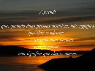 Aprendi

que, quando duas pessoas discutem, não significa
             que elas se odeiem;
               e quando duas pessoas
                 não discutem,
        não significa que elas se amem.
 
