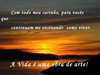 Com todo meu carinho, para vocês
que
      continuam me ensinando como viver.




      A Vida é uma obra de arte!
 