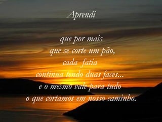 Aprendi

           que por mais
        que se corte um pão,
            cada fatia
   continua tendo duas faces...
    e o mesmo vale para tudo
o que cortamos em nosso caminho.
 