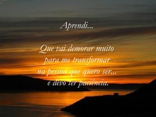 Aprendi...

 Que vai demorar muito
  para me transformar
na pessoa que quero ser...
   e devo ter paciência.
 