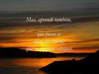 Mas, aprendi também,

     que posso ir
   além dos limites
que eu própria coloquei.
 
