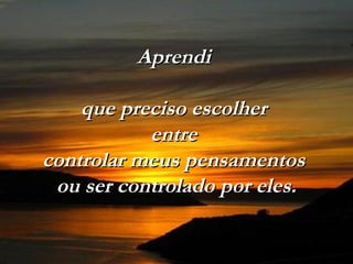 Aprendi

    que preciso escolher
           entre
controlar meus pensamentos
 ou ser controlado por eles.
 