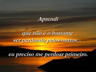 AprendiAprendi
que não é o bastanteque não é o bastante
ser perdoado pelos outros...ser perdoado pelos outros...
eu preciso me perdoar primeiro.eu preciso me perdoar primeiro.
 