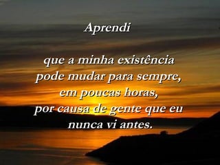 AprendiAprendi
que a minha existênciaque a minha existência
pode mudar para sempre,pode mudar para sempre,
em poucas horas,em poucas horas,
por causa de gente que eupor causa de gente que eu
nunca vi antes.nunca vi antes.
 