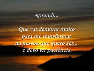 Aprendi...Aprendi...
Que vai demorar muitoQue vai demorar muito
para me transformarpara me transformar
na pessoa que quero ser...na pessoa que quero ser...
e devo ter paciência.e devo ter paciência.
 