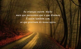 As crianças ouvem muito
mais que parecemos que o que dizemos.
É assim também com
os que precisam do nosso apoio.
 