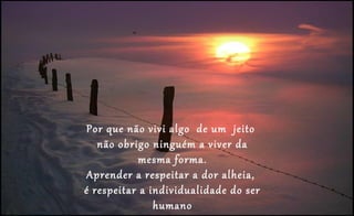 Por que não vivi algo de um jeito
não obrigo ninguém a viver da
mesma forma.
Aprender a respeitar a dor alheia,
é respeitar a individualidade do ser
humano
 