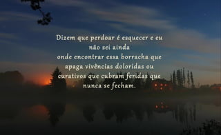 Dizem que perdoar é esquecer e eu
não sei ainda
onde encontrar essa borracha que
apaga vivências doloridas ou
curativos que cubram feridas que
nunca se fecham.
 