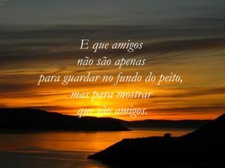 E que amigos  não são apenas  para guardar no fundo do peito,  mas para mostrar  que são amigos. 