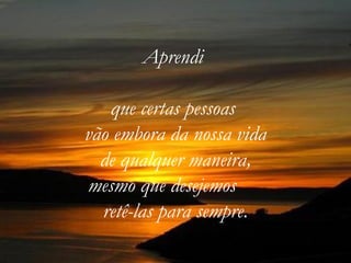 Aprendi  que certas pessoas  vão embora da nossa vida  de qualquer maneira,  mesmo que desejemos  retê-las para sempre. 