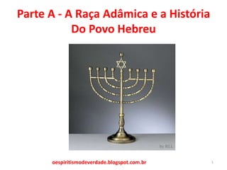 Parte A - A Raça Adâmica e a História
Do Povo Hebreu
oespiritismodeverdade.blogspot.com.br 1
 