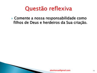  Comente a nossa responsabilidade como
filhos de Deus e herdeiros da Sua criação.
alexhonse@gmail.com 15
 