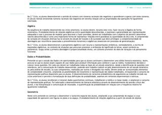 APRENDIZAGENS ESSENCIAIS | ARTICULAÇÃO COM O PERFIL DOS ALUNOS 7.º ANO | 3.º CICLO | MATEMÁTICA
PÁG. 10
No 2.º Ciclo, os alunos desenvolveram o sentido do número com números racionais não negativos e aprenderam a operar com estes números.
O cálculo mental envolvendo números racionais não negativos em estreita relação com as propriedades das operações foi igualmente
valorizado.
Álgebra
Na sequência do trabalho desenvolvido nos ciclos anteriores, os alunos devem, durante este ciclo, fazer recurso à Álgebra de forma
sistemática. O estabelecimento de relações algébricas entre quantidades desconhecidas, o expressar a generalidade por representações
adequadas e usar o processo de modelar para descrever e fazer previsões, devem ser trabalhados com o objetivo de permitir determinar
valores desconhecidos e como uma importante forma de representar relações entre grandezas ou quantidades do dia-a-dia. A compreensão
da variação em situações diversas faz-se através do estudo de funções e de sucessões que deve privilegiar a complementaridade de
abordagens por recorrência (associadas a procedimentos iterativos) e algébricas (essenciais em processos de generalização).
No 2.º Ciclo, os alunos desenvolveram o pensamento algébrico com recurso a representações simbólicas, nomeadamente, a escrita de
expressões algébricas, no contexto de situações que procuram promover a atribuição de significado às letras, sejam variáveis ou
parâmetros. Surgiu ainda a primeira abordagem à proporcionalidade direta, um contexto promotor da ideia de variação e do pensamento
funcional.
Dados e Probabilidades
Pretende-se que o estudo dos Dados crie oportunidades para que os alunos continuem a desenvolver uma sólida literacia estatística. Assim,
procura-se que os alunos sejam capazes de usar dados para produzir informação para conhecer o que os rodeia, fundamentar decisões e
colocar novas questões. Em cada ano devem ser trabalhadas todas as fases de um estudo estatístico, desde a identificação de questões com
relevância, até à comunicação do trabalho desenvolvido, podendo este trabalho traduzir-se pelo desenvolvimento de um estudo estatístico
ou pela análise de estudos, ou suas componentes, realizadas por outros e divulgados nos media. Devem ainda ser acrescentados elementos
de complexidade crescente, ampliando as possibilidades de tratamento e representação dos dados trabalhados, enriquecendo o conjunto de
representações gráficas disponíveis para os alunos. O desenvolvimento do raciocínio probabilístico dá seguimento ao trabalho iniciado nos
ciclos anteriores e permite a formalização de duas definições de probabilidade, assentes em vertentes experimentais e teóricas.
No 2.º Ciclo, os alunos recolheram e trataram dados quantitativos contínuos, trabalharam a média e a classe modal, e ampliaram o conjunto
de representações gráficas. Foi valorizado o desenvolvimento da literacia estatística através do desenvolvimento do sentido crítico dos
alunos, e da interpretação e comunicação de resultados. A quantificação da probabilidade em relação com a frequência relativa foi
igualmente trabalhada.
Geometria
Neste ciclo pretende-se continuar a desenvolver o raciocínio espacial dos alunos, ampliando a sua compreensão do espaço e a sua
capacidade de operarem com figuras no plano e no espaço. O estabelecimento de relações algébricas a partir do estudo de objetos
 