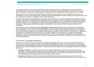 APRENDIZAGENS ESSENCIAIS | ARTICULAÇÃO COM O PERFIL DOS ALUNOS 7.º ANO | 3.º CICLO | MATEMÁTICA
PÁG. 5
As capacidades matemáticas transversais consideradas em todo o Ensino Básico são seis. Às capacidades de resolução de problemas,
raciocínio matemático, comunicação matemática, representações matemáticas e conexões matemáticas (internas e externas), junta-se
agora o pensamento computacional, ampliando-se assim o conjunto das que eram valorizadas em anteriores documentos curriculares.
Pela sua importância, estas capacidades são valorizadas como objetivos de aprendizagem e surgem contempladas como um tema de
aprendizagem em todos os anos de escolaridade, salientando-se que este destaque enquanto tema não sugere o seu tratamento isolado, mas
sim a sua presença permanente e integrada em todos os temas matemáticos.
Os conhecimentos matemáticos contemplados em todo o Ensino Básico inscrevem-se nos quatro temas expectáveis, adotando-se tópicos e
abordagens adequadas às necessidades da atual sociedade para lidar com questões que envolvem quantidade, relações e variação, dados e
incerteza, espaço e forma, em contextos diversos. Valorizando-se uma abordagem em espiral, os conhecimentos dos diferentes temas são
abordados em todos os anos de escolaridade, com graus sucessivos de aprofundamento e completamento e com progressivos níveis de
formalismo. A segunda secção desta Introdução explicita o entendimento a dar a cada um dos temas matemáticos neste ciclo de
escolaridade.
Este documento curricular valoriza ainda algumas capacidades e atitudes gerais transversais, decorrentes das áreas de competências
previstas no Perfil dos Alunos à Saída da Escolaridade Obrigatória. Estas contribuem para uma educação matemática mais articulada com
uma educação global e, no sentido inverso, para que a Matemática ofereça contexto ao desenvolvimento integral dos alunos. A seleção
recai, sem prejuízo de que todas sejam contempladas quando pertinente, naquelas que mais diretamente se relacionam com a Matemática,
considerando-se as capacidades de pensamento crítico, criatividade, colaboração e autorregulação, e as atitudes de autoconfiança,
perseverança, iniciativa e autonomia e valorização do papel do conhecimento, aqui concretizado na Matemática. Estas capacidades e
atitudes gerais devem ser alvo de desenvolvimento continuado ao longo dos anos de escolaridade, aplicando-se transversalmente em todos
os temas de aprendizagem.
Como promover a aprendizagem da Matemática?
Este documento curricular considera um conjunto de orientações metodológicas que refletem os princípios orientadores adotados, em
especial no que diz respeito ao princípio do direito à aprendizagem da Matemática por todos os alunos. Valorizam-se por isso práticas de
ensino promotoras das aprendizagens matemáticas dos alunos que simultaneamente potenciam o alcançar dos objetivos de aprendizagem
definidos. Estas orientações metodológicas aplicam-se a todos os anos de escolaridade e temas de aprendizagem, destacando-se as seguintes
ideias-chave:
• Abordagem em espiral — É importante que os alunos tenham múltiplas oportunidades de contactar com os diversos conteúdos
matemáticos, em diferentes tempos, proporcionando-se o amadurecimento da compreensão e a consolidação progressiva das diversas
aprendizagens. Esta opção permite aprofundar as aprendizagens de acordo com a maturidade intelectual dos alunos, bem como criar
novas possibilidades de aprendizagem aos alunos que ainda não a tenham realizado.
• Articulação de conteúdos — É importante que os alunos trabalhem de forma intencionalmente explícita com conhecimentos de
diferentes temas na abordagem de uma mesma situação/tarefa, mobilizando conexões internas da Matemática. Só assim o aluno pode
 