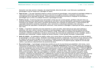 APRENDIZAGENS ESSENCIAIS | ARTICULAÇÃO COM O PERFIL DOS ALUNOS 7.º ANO | 3.º CICLO | MATEMÁTICA
PÁG. 6
desenvolver uma visão coerente e integrada, não compartimentada, desta área do saber, o que releva para a qualidade das
aprendizagens e está em relação com a abordagem em espiral.
• Papel do aluno — É da maior importância implicar os alunos no processo de aprendizagem, numa perspetiva de abordagem dialógica na
construção de conhecimento. Proporcionar aos alunos o exercício da sua agência (iniciativa e autonomia) é essencial para a
autorregulação da sua capacidade de aprender. O desenvolvimento do sentimento de pertença ou integração na comunidade de
aprendizagem que é a turma cria condições favoráveis à aprendizagem de todos.
• Dinâmica da aula — É essencial proporcionar oportunidade e tempo para que os alunos pensem, partilhem e discutam entre si as
produções matemáticas que realizam durante a exploração de uma tarefa, e para que sistematizem coletivamente as aprendizagens
matemáticas que emergem. Estas práticas contribuem decisivamente para a aquisição de conhecimentos e o desenvolvimento das
capacidades matemáticas transversais consideradas, como o raciocínio ou a comunicação matemática, bem como para o
desenvolvimento das capacidades e atitudes gerais transversais, a estar presentes na abordagem e exploração das tarefas, qualquer que
seja o tema.
• Tarefas — A experiência matemática dos alunos desenrola-se a partir de tarefas, sendo essencial que estas sejam poderosas e
desafiantes, com vista a cativar os alunos e impulsionar as suas aprendizagens. Importa considerar tarefas de natureza distinta,
selecionadas/adaptadas ou criadas de acordo com os objetivos a atingir, destacando-se as propostas que possibilitam que os alunos
reconheçam a relevância da Matemática, focando-se na articulação com outras áreas de conhecimento ou com a realidade, usando a
Matemática para compreender e modelar situações de diversos contextos, e tomar decisões informadas e fundamentadas.
• Modos de trabalho — As modalidades de trabalho a adotar com os alunos devem ser diversificadas e escolhidas em função do objetivo
de aprendizagem e da tarefa a realizar. Atendendo à necessidade de promover a colaboração, o documento curricular valoriza os modos
de trabalho em que os alunos interagem uns com os outros, e também formas de organização em que os alunos trabalham de forma
independente do professor (embora com a sua monitorização), individualmente ou em pequenos grupos, seguidos de uma discussão
coletiva, o que potencia o desenvolvimento da autonomia dos alunos.
• Recursos/tecnologia — A aprendizagem da Matemática beneficia do uso de recursos diversos que possibilitem, entre outros, o uso e
exploração de representações múltiplas de forma eficiente. Os materiais manipuláveis devem ser utilizados sempre que favoreçam a
compreensão de conhecimentos matemáticos e a conexão entre diferentes representações matemáticas. As ferramentas tecnológicas
devem ser consideradas como recursos incontornáveis e potentes para o ensino e a aprendizagem da Matemática. A literacia digital dos
alunos deve incluir a realização de cálculos, a construção de gráficos, a realização de simulações, a recolha, organização e análise de
dados, a experimentação matemática, a investigação e a modelação, a partilha de ideias. Todos os alunos devem poder aceder
livremente a calculadoras, robôs, aplicações disponíveis na Internet e software para tratamento estatístico, geometria, funções,
modelação, e ambientes de programação visual. A Internet deve constituir-se como fonte importante de acesso à informação ao serviço
do ensino e da aprendizagem da Matemática. A utilização da calculadora contempla tanto o objeto tradicional como as aplicações
instaladas em dispositivos móveis com funcionalidades semelhantes ou ampliadas e aplicações disponíveis na Internet. A integração da
tecnologia na atividade matemática deve ser entendida com um caráter instrumental, não como um fim em si mesmo, para promover
 