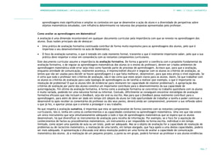 APRENDIZAGENS ESSENCIAIS | ARTICULAÇÃO COM O PERFIL DOS ALUNOS 7.º ANO | 3.º CICLO | MATEMÁTICA
PÁG. 7
aprendizagens mais significativas e ampliar os contextos em que se desenvolve a ação do aluno e a diversidade de perspetivas sobre
objetos matemáticos estudados, com influência determinante na natureza das propostas apresentadas pelo professor.
Como avaliar as aprendizagens em Matemática?
A avaliação é uma dimensão incontornável em qualquer documento curricular pela importância com que se reveste na aprendizagem dos
alunos. Duas razões principais são de destacar:
• Uma prática de avaliação formativa continuada contribui de forma muito expressiva para as aprendizagens dos alunos, pelo que é
imperioso o seu desenvolvimento na aula de Matemática;
• O foco da avaliação sumativa, o que é testado em cada momento formal, transmite o que é realmente importante saber, pelo que a sua
prática deve respeitar e estar em consonância com as restantes componentes curriculares.
Este documento curricular assume a importância da avaliação formativa. De forma a garantir a coerência com o propósito fundamental da
avaliação formativa, o de regular as aprendizagens matemáticas dos alunos (e o ensino do professor), devem ser criados ambientes de
aprendizagem matemática onde errar seja visto como fazendo parte do processo de aprendizagem. Acresce que, para que a avaliação,
enquanto atividade de comunicação, realmente aconteça, é imprescindível discutir e negociar com os alunos os critérios de avaliação, as
lentes que vão ser usadas para decidir se houve aprendizagem e o que falta melhorar, desenvolver, para que esta atinja o nível esperado. Se
é certo que todo o professor tem critérios de avaliação, não é tão certo que estes sejam claros para os alunos. Assim, há que trabalhar com
os alunos os critérios de avaliação para cada tipologia de aprendizagens ou de tarefas a realizar (por exemplo, o que é importante na
resolução de problemas? O que os alunos têm de evidenciar para revelarem ter capacidade de resolver problemas?). A apropriação dos
critérios de avaliação por parte dos alunos constitui um importante contributo para o desenvolvimento da sua capacidade de
autorregulação, fim último da avaliação formativa. A forma como a avaliação formativa se concretiza no trabalho quotidiano com os alunos
é muito variada, podendo ter uma natureza formal ou informal. Contudo, dificilmente se conseguem encontrar estratégias de avaliação
formativa eficazes que não incluam o feedback, seja ele oral ou escrito. Mas para que o feedback possa realmente contribuir para a
aprendizagem, para além de deve ser dado em tempo útil (depois do aluno ter tido oportunidade de trabalhar a tarefa e poder continuar a
desenvolvê-la após receber os comentários do professor ou dos seus pares), deverá ainda ser compreensível, promover a sua reflexão sobre
o que já fez, e apontar pistas que o oriente a prosseguir o seu trabalho.
No que respeita à avaliação sumativa, é imperioso que esta se operacionalize de forma coerente com as restantes componentes
curriculares, isto é, tenha em conta os conhecimentos e as capacidades constantes na aprendizagem matemática. Uma vez que não existe
um único instrumento que seja simultaneamente adequado a todo o tipo de aprendizagens matemáticas que se espera que os alunos
desenvolvam, há que diversificar os instrumentos de avaliação para recolha de informação. Por exemplo, se o foco for a aquisição de
conhecimentos de factos ou procedimentos matemáticos, um instrumento a ser respondido na forma escrita, individual e em tempo
limitado, como sejam uma questão de aula ou um teste, pode ser adequado. Mas se o objeto de avaliação for a capacidade de resolução de
problemas ou de raciocínio matemático, a realização de uma tarefa, em tempo alargado, que faça apelo a uma destas capacidades, poderá
ser mais adequado. A apresentação e discussão oral desta resolução poderá ser uma forma de avaliar a capacidade de comunicação
matemática dos alunos. Já a realização de um pequeno projeto, a pares ou em grupo, poderá fornecer ao professor e aos alunos evidências
 
