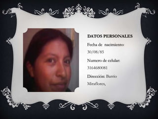 DATOS PERSONALES
Fecha de nacimiento:
30/08/85
Numero de celular:
3164680081
Dirección: Barrio
Miraflores,
 