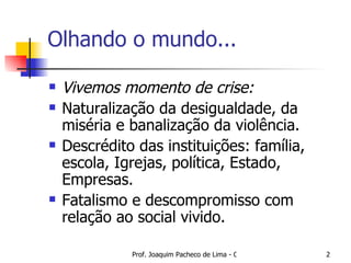 Olhando o mundo... Vivemos momento de crise:   Naturalização da desigualdade, da miséria e banalização da violência. Descrédito das instituições: família, escola, Igrejas, política, Estado, Empresas. Fatalismo e descompromisso com relação ao social vivido. 