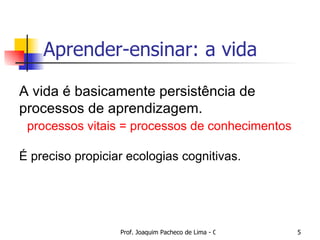 Aprender-ensinar: a vida A vida é basicamente persistência de  processos de aprendizagem. processos vitais = processos de conhecimentos É preciso propiciar ecologias cognitivas. 