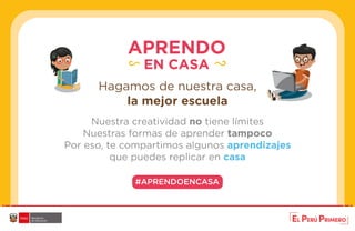 #APRENDOENCASA#APRENDOENCASA
APRENDO
EN CASA
Hagamos de nuestra casa,
la mejor escuela
Nuestra creatividad no tiene límites
Nuestras formas de aprender tampoco
Por eso, te compartimos algunos aprendizajes 
que puedes replicar en casa
#APRENDOENCASA
 