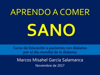 APRENDO A COMER
Marcos Misahel García Salamanca
Noviembre de 2017
SANO
Curso de Educación a pacientes con diabetes
por el día mundial de la diabetes
 
