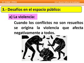 3.- Desafíos en el espacio público:
a) La violencia:
Cuando los conflictos no son resueltos
se origina la violencia que afecta
negativamente a todos.
VI- Unidad : CÍVICA I.E.P «Nuestra Señora de Guadalupe»