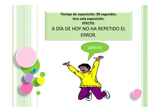 Tiempo de exposición: 90 segundos.
         Una sola exposición.
               EFECTO:
A DÍA DE HOY NO HA REPETIDO EL
            ERROR.

                   ¡¡BIEN!!!
 