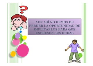 AUN ASÍ NO HEMOS DE
PERDER LA OPORTUNIDAD DE
  IMPLICARLOS PARA QUE
   EXPRESEN SUS DUDAS
 