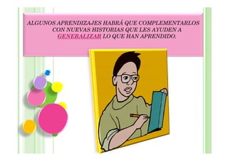 ALGUNOS APRENDIZAJES HABRÁ QUE COMPLEMENTARLOS
      CON NUEVAS HISTORIAS QUE LES AYUDEN A
        GENERALIZAR LO QUE HAN APRENDIDO.
 