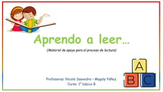 Aprendo a leer…
(Material de apoyo para el proceso de lectura)
Profesoras: Nicole Saavedra – Magaly Yáñez.
Curso: 1° básico B
 