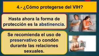 4.- ¿Cómo protegerse del VIH?
Hasta ahora la forma de
protección es la abstinencia.
Se recomienda el uso de
preservativo o condón
durante las relaciones
sexuales.
 