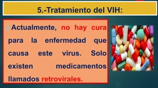 5.-Tratamiento del VIH:
 Actualmente, no hay cura
para la enfermedad que
causa este virus. Solo
existen medicamentos
llamados retrovirales.
 
