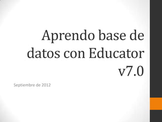 Aprendo base de
      datos con Educator
                    v7.0
Septiembre de 2012
 