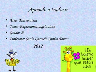 Aprendo a traducir
•   Área: Matemática
•   Tema: Expresiones algebraicas
•   Grado: 2º
•   Profesora: Sonia Carmela Quilca Torres
                   2012
 