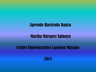 Aprendo Haciendo Danza
Martha Márquez Epinayu
Centro Etnoeducativo Laachon Mayapo
2013
 