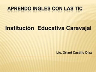 APRENDO INGLES CON LAS TIC



Institución Educativa Caravajal



                  Lic. Oriani Castillo Díaz
 