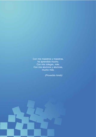 Con mis maestros y maestras,
    he aprendido mucho.
   Con mis colegas, más.
Con mis alumnos y alumnas,
        mucho más.

           (Proverbio hindú)
 